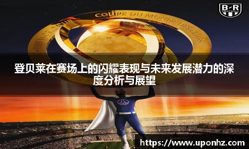 登贝莱在赛场上的闪耀表现与未来发展潜力的深度分析与展望